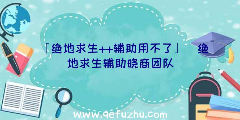 「绝地求生++辅助用不了」|绝地求生辅助晓商团队